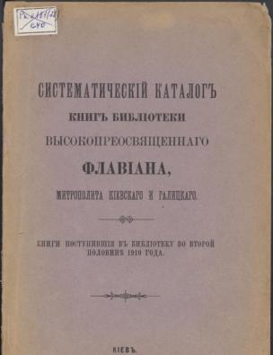 Систематический каталог книг библиотеки высокопреосвященного Флавиана, митрополита Киевского и Галицкого. … во второй половине 1910 г.